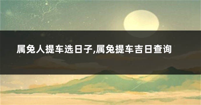 属兔人提车选日子,属兔提车吉日查询