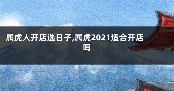 属虎人开店选日子,属虎2021适合开店吗
