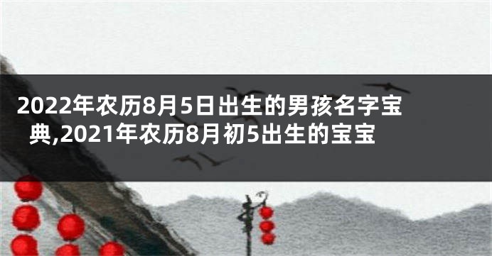 2022年农历8月5日出生的男孩名字宝典,2021年农历8月初5出生的宝宝