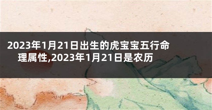 2023年1月21日出生的虎宝宝五行命理属性,2023年1月21日是农历