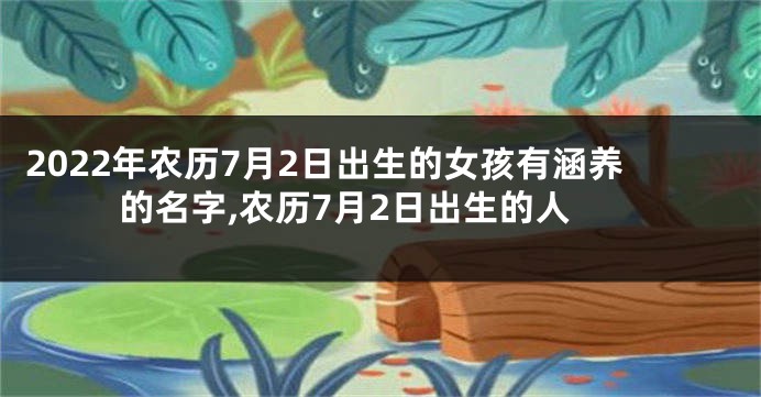 2022年农历7月2日出生的女孩有涵养的名字,农历7月2日出生的人