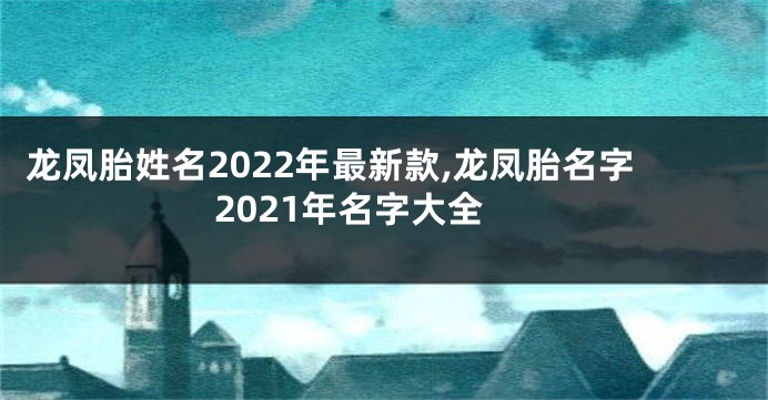 龙凤胎姓名2022年最新款,龙凤胎名字2021年名字大全