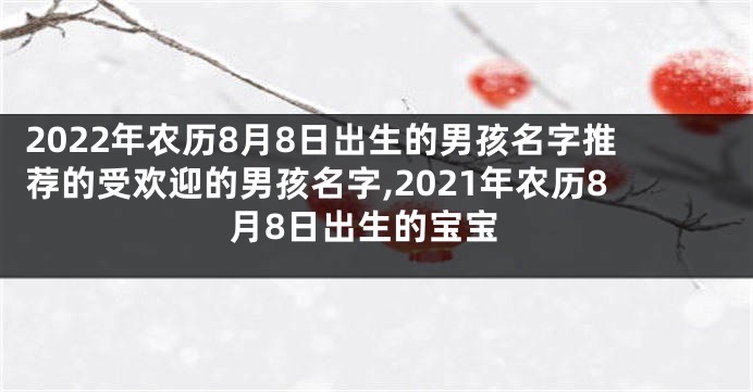 2022年农历8月8日出生的男孩名字推荐的受欢迎的男孩名字,2021年农历8月8日出生的宝宝