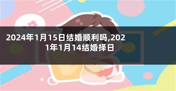 2024年1月15日结婚顺利吗,2021年1月14结婚择日
