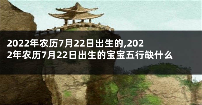 2022年农历7月22日出生的,2022年农历7月22日出生的宝宝五行缺什么