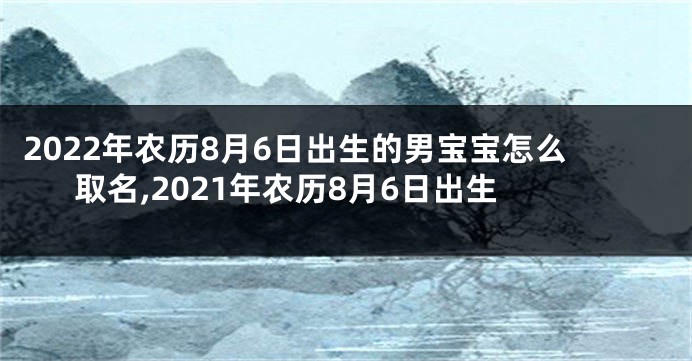 2022年农历8月6日出生的男宝宝怎么取名,2021年农历8月6日出生