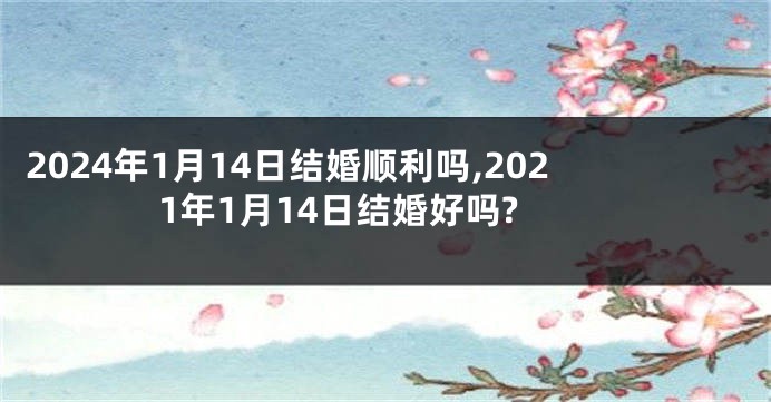 2024年1月14日结婚顺利吗,2021年1月14日结婚好吗?