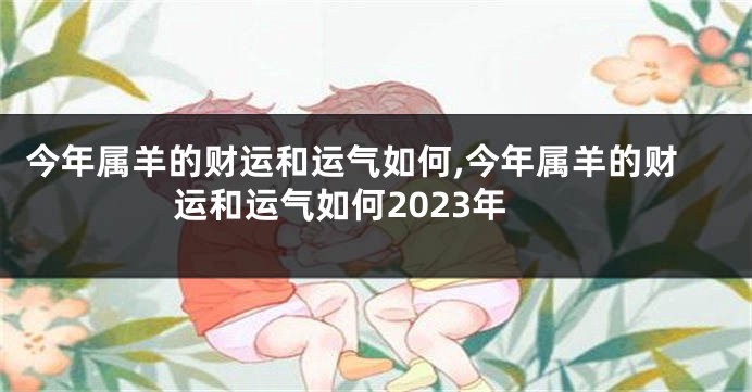 今年属羊的财运和运气如何,今年属羊的财运和运气如何2023年