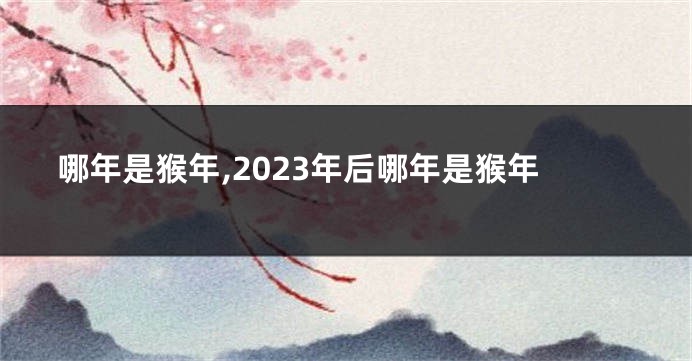 哪年是猴年,2023年后哪年是猴年