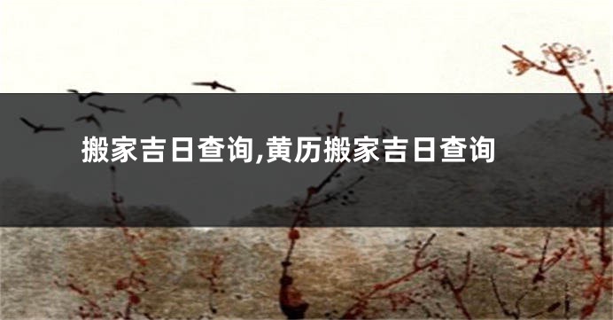 搬家吉日查询,黄历搬家吉日查询