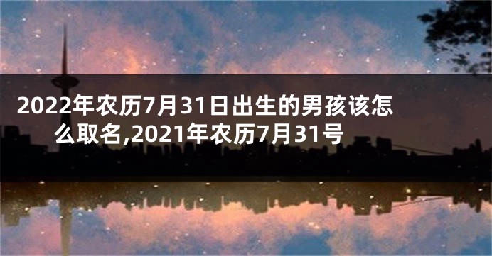 2022年农历7月31日出生的男孩该怎么取名,2021年农历7月31号