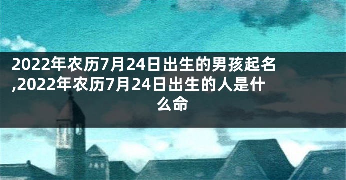 2022年农历7月24日出生的男孩起名,2022年农历7月24日出生的人是什么命