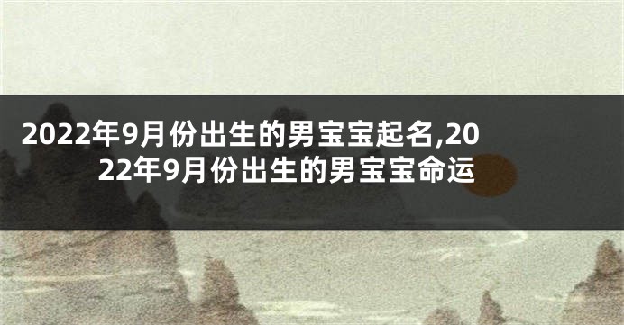 2022年9月份出生的男宝宝起名,2022年9月份出生的男宝宝命运