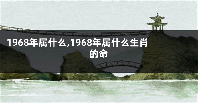1968年属什么,1968年属什么生肖的命