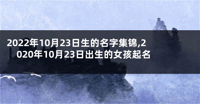 2022年10月23日生的名字集锦,2020年10月23日出生的女孩起名