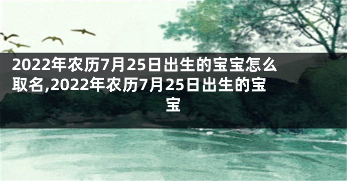 2022年农历7月25日出生的宝宝怎么取名,2022年农历7月25日出生的宝宝