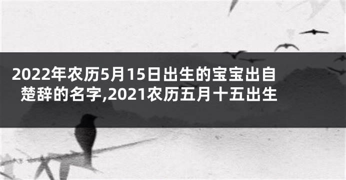 2022年农历5月15日出生的宝宝出自楚辞的名字,2021农历五月十五出生