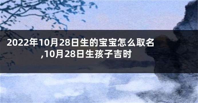 2022年10月28日生的宝宝怎么取名,10月28日生孩子吉时