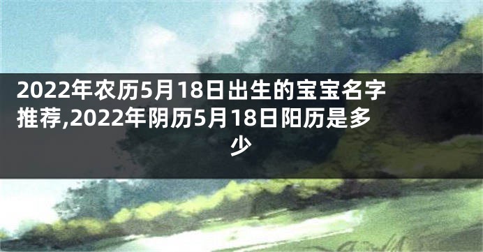 2022年农历5月18日出生的宝宝名字推荐,2022年阴历5月18日阳历是多少