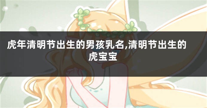 虎年清明节出生的男孩乳名,清明节出生的虎宝宝