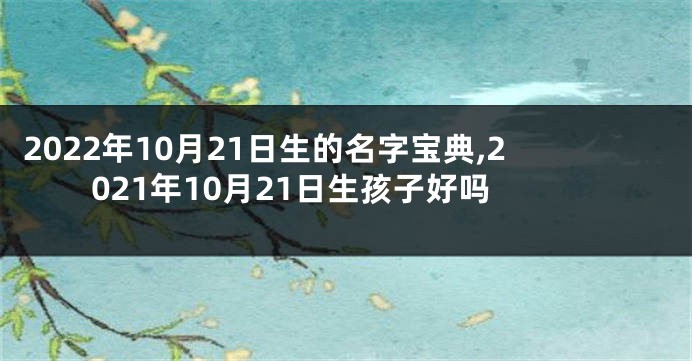 2022年10月21日生的名字宝典,2021年10月21日生孩子好吗