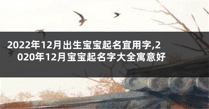 2022年12月出生宝宝起名宜用字,2020年12月宝宝起名字大全寓意好
