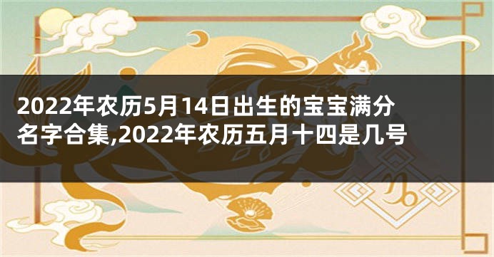 2022年农历5月14日出生的宝宝满分名字合集,2022年农历五月十四是几号