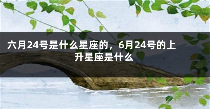六月24号是什么星座的,6月24号的上升星座是什么