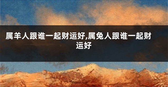 属羊人跟谁一起财运好,属兔人跟谁一起财运好