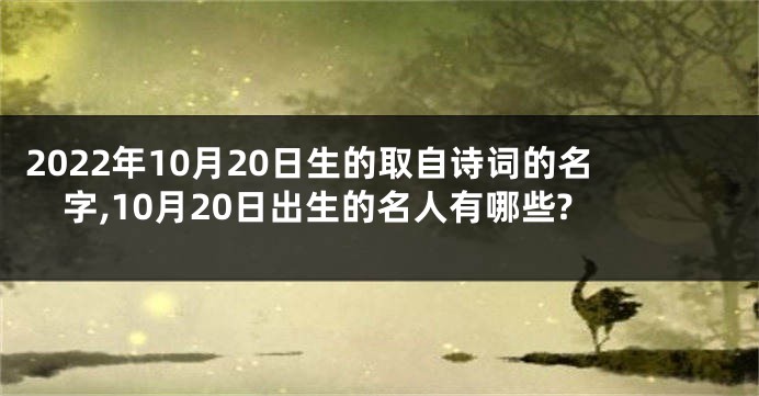 2022年10月20日生的取自诗词的名字,10月20日出生的名人有哪些?