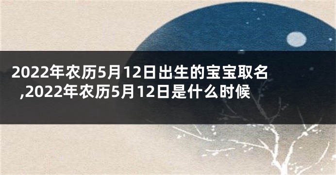 2022年农历5月12日出生的宝宝取名,2022年农历5月12日是什么时候