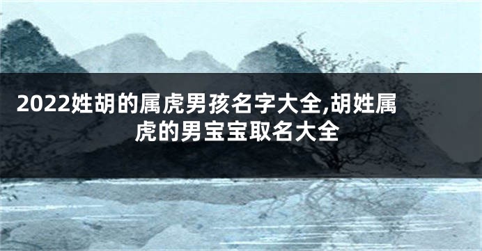 2022姓胡的属虎男孩名字大全,胡姓属虎的男宝宝取名大全
