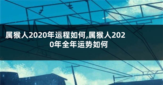 属猴人2020年运程如何,属猴人2020年全年运势如何