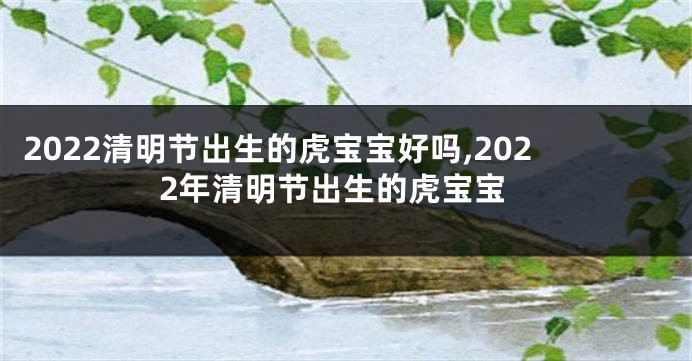 2022清明节出生的虎宝宝好吗,2022年清明节出生的虎宝宝
