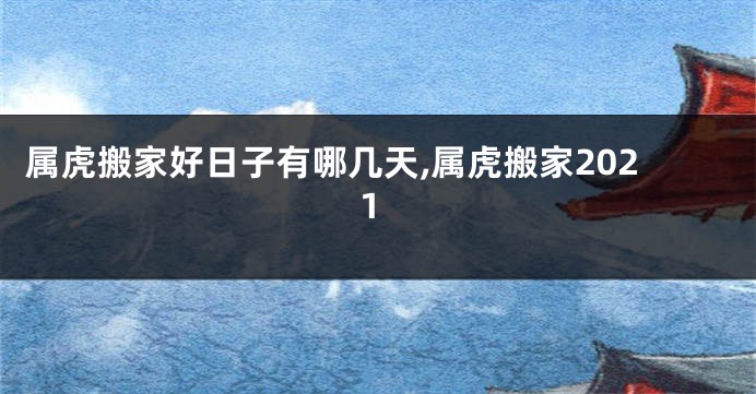 属虎搬家好日子有哪几天,属虎搬家2021