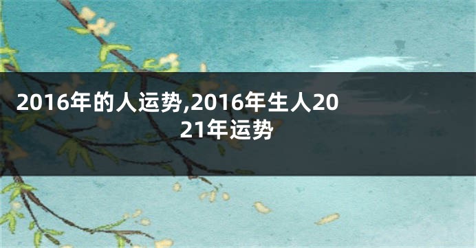 2016年的人运势,2016年生人2021年运势
