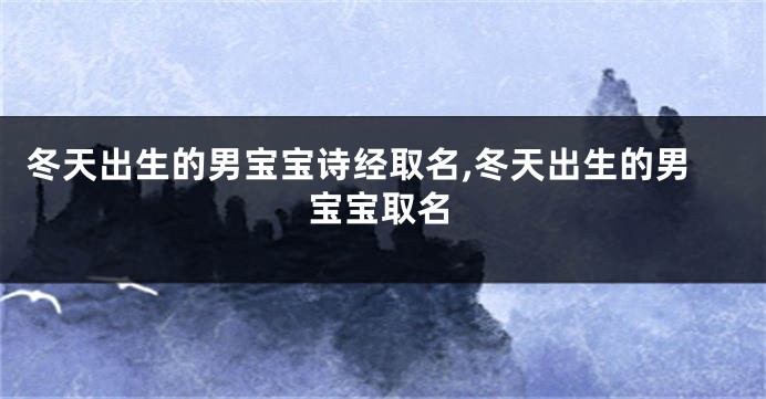 冬天出生的男宝宝诗经取名,冬天出生的男宝宝取名
