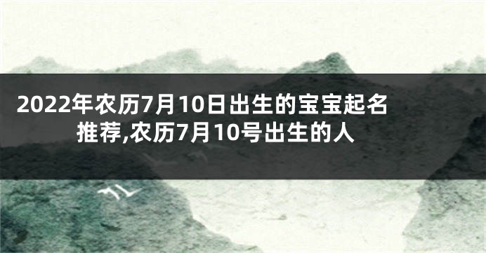 2022年农历7月10日出生的宝宝起名推荐,农历7月10号出生的人