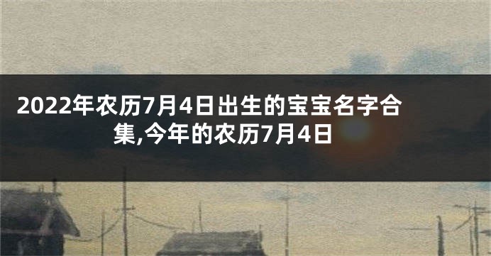 2022年农历7月4日出生的宝宝名字合集,今年的农历7月4日