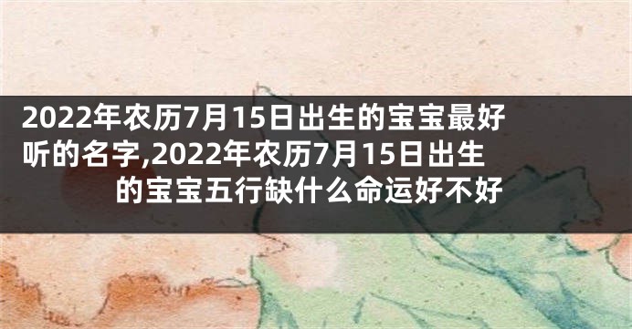 2022年农历7月15日出生的宝宝最好听的名字,2022年农历7月15日出生的宝宝五行缺什么命运好不好