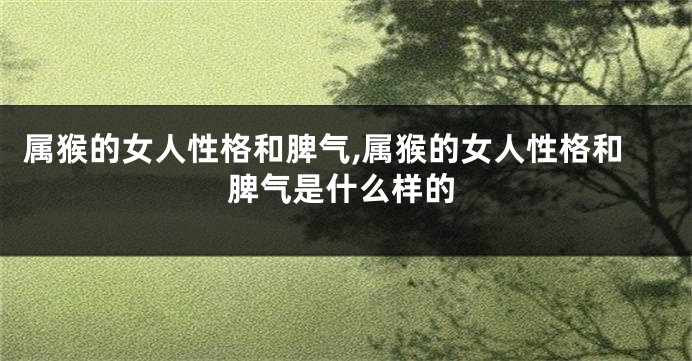 属猴的女人性格和脾气,属猴的女人性格和脾气是什么样的