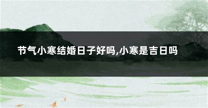 节气小寒结婚日子好吗,小寒是吉日吗