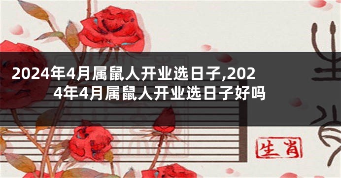 2024年4月属鼠人开业选日子,2024年4月属鼠人开业选日子好吗
