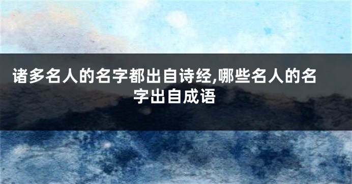 诸多名人的名字都出自诗经,哪些名人的名字出自成语