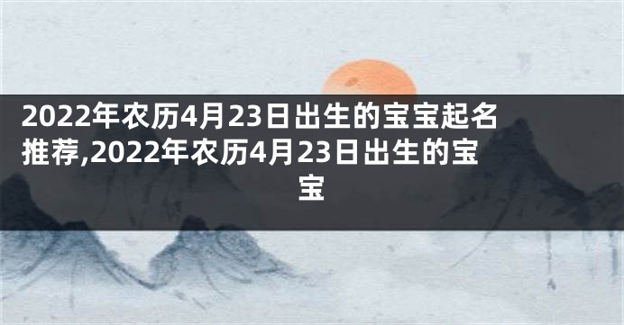 2022年农历4月23日出生的宝宝起名推荐,2022年农历4月23日出生的宝宝