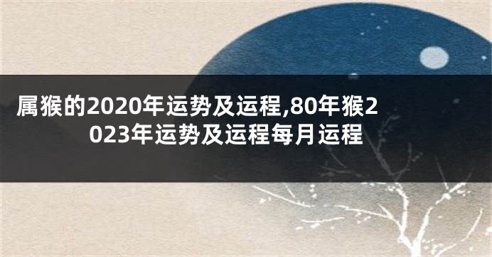 属猴的2020年运势及运程,80年猴2023年运势及运程每月运程
