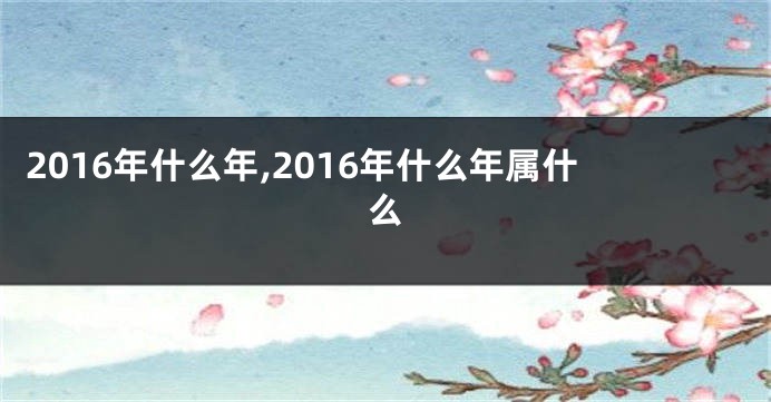 2016年什么年,2016年什么年属什么