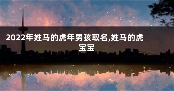 2022年姓马的虎年男孩取名,姓马的虎宝宝