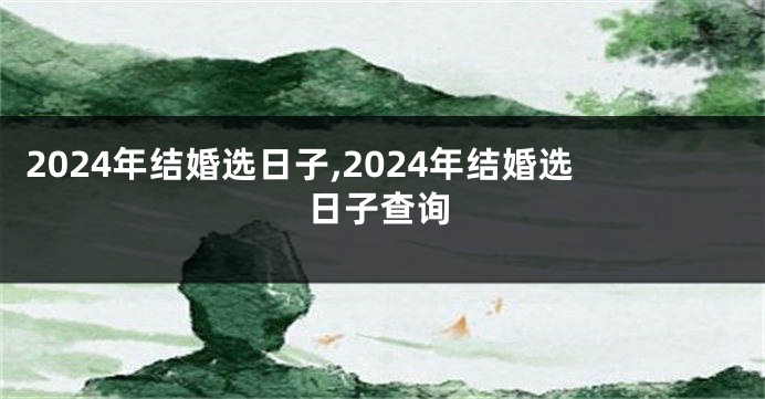 2024年结婚选日子,2024年结婚选日子查询