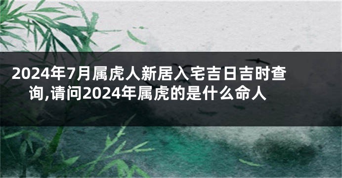 2024年7月属虎人新居入宅吉日吉时查询,请问2024年属虎的是什么命人